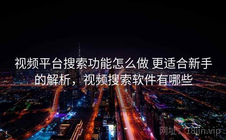 视频平台搜索功能怎么做 更适合新手的解析，视频搜索软件有哪些