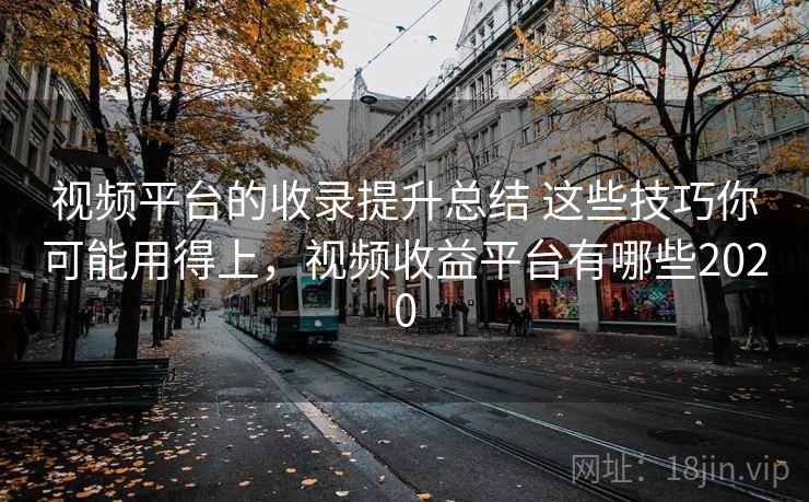 视频平台的收录提升总结 这些技巧你可能用得上,视频收益平台有哪些2020 视频平台的收录提升总结 这些技巧你可能用得上,视频收益平台有哪些2020