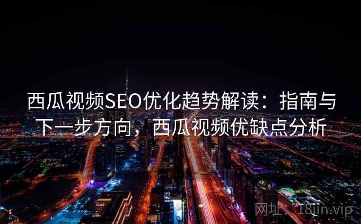 西瓜视频SEO优化趋势解读:指南与下一步方向,西瓜视频优缺点分析 西瓜视频SEO优化趋势解读:指南与下一步方向,西瓜视频优缺点分析