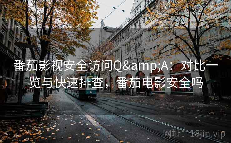 番茄影视安全访问Q&A：对比一览与快速排查，番茄电影安全吗