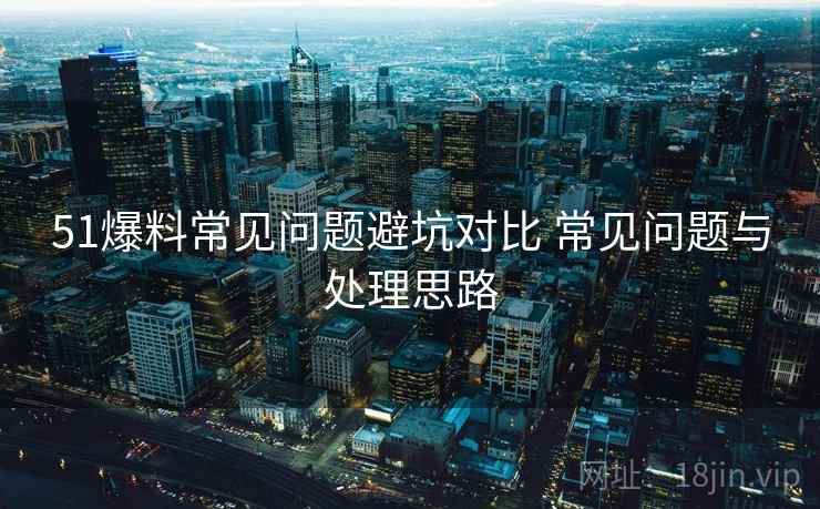 51爆料常见问题避坑对比 常见问题与处理思路