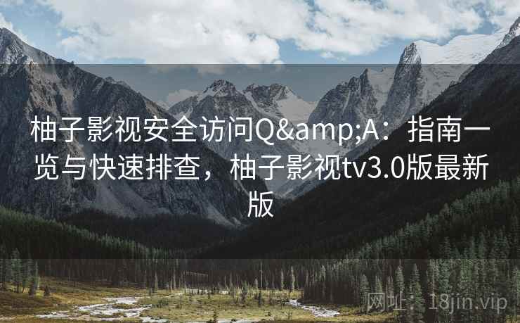 柚子影视安全访问Q&A：指南一览与快速排查，柚子影视tv3.0版最新版
