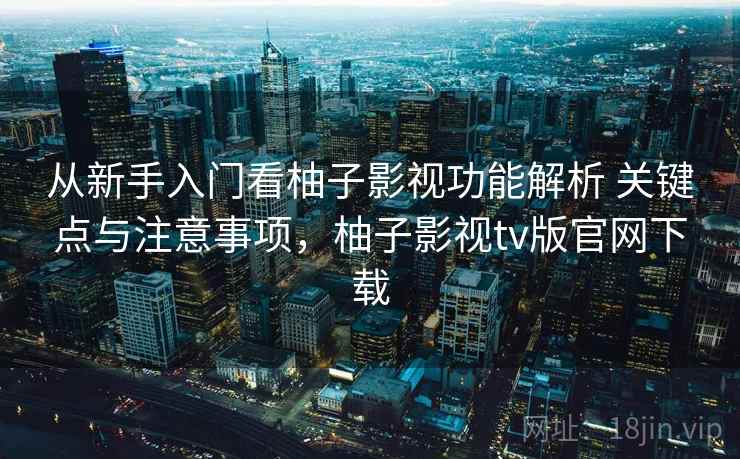 从新手入门看柚子影视功能解析 关键点与注意事项，柚子影视tv版官网下载