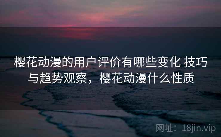 樱花动漫的用户评价有哪些变化 技巧与趋势观察，樱花动漫什么性质