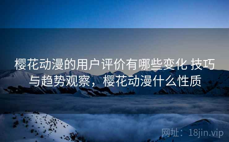 樱花动漫的用户评价有哪些变化 技巧与趋势观察,樱花动漫什么性质 樱花动漫的用户评价有哪些变化 技巧与趋势观察,樱花动漫什么性质