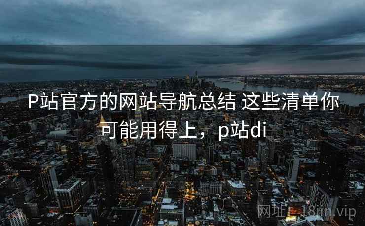 P站官方的网站导航总结 这些清单你可能用得上，p站di