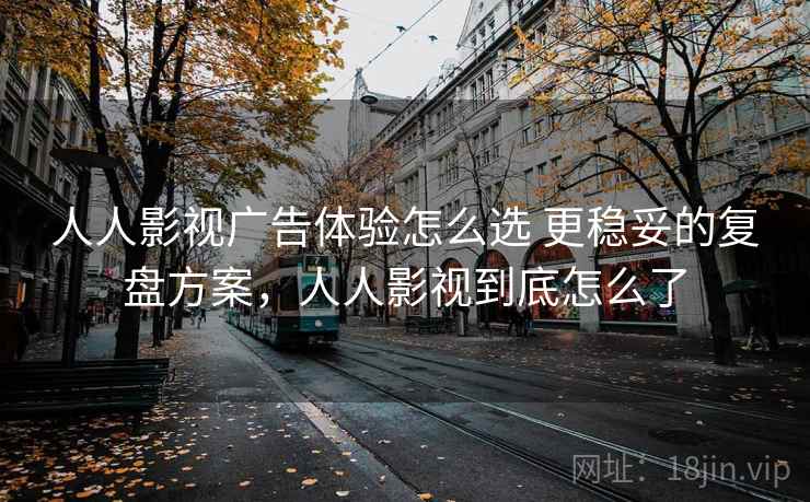 人人影视广告体验怎么选 更稳妥的复盘方案，人人影视到底怎么了