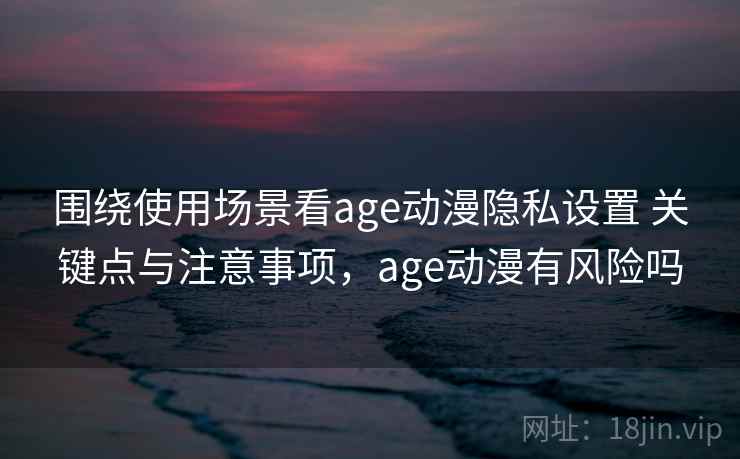 围绕使用场景看age动漫隐私设置 关键点与注意事项，age动漫有风险吗