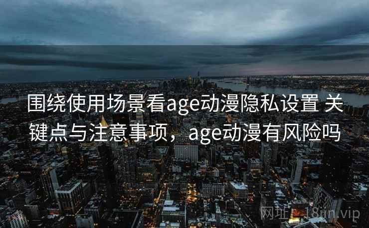 围绕使用场景看age动漫隐私设置 关键点与注意事项，age动漫有风险吗