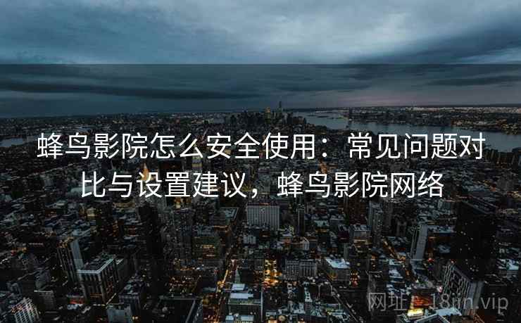蜂鸟影院怎么安全使用：常见问题对比与设置建议，蜂鸟影院网络