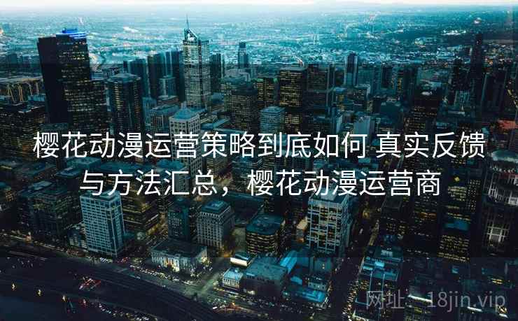樱花动漫运营策略到底如何 真实反馈与方法汇总，樱花动漫运营商