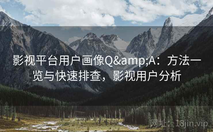 影视平台用户画像Q&A：方法一览与快速排查，影视用户分析