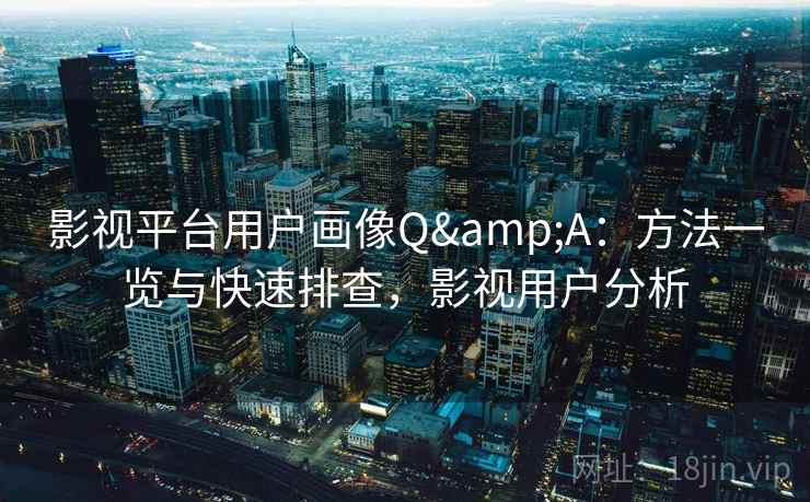 影视平台用户画像Q&A:方法一览与快速排查,影视用户分析 影视平台用户画像Q&A:方法一览与快速排查,影视用户分析