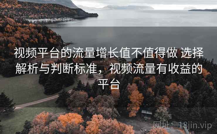 视频平台的流量增长值不值得做 选择解析与判断标准，视频流量有收益的平台