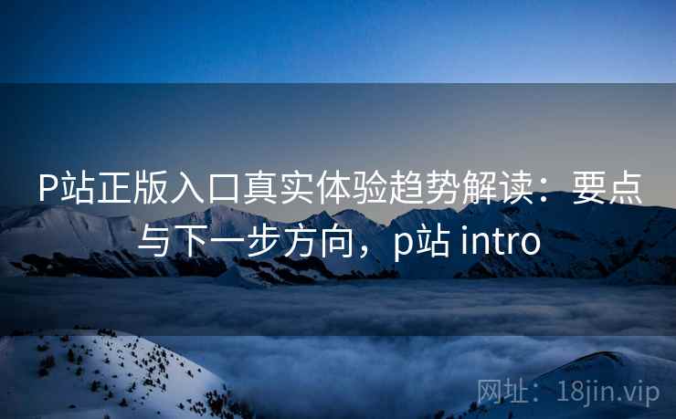 P站正版入口真实体验趋势解读：要点与下一步方向，p站 intro