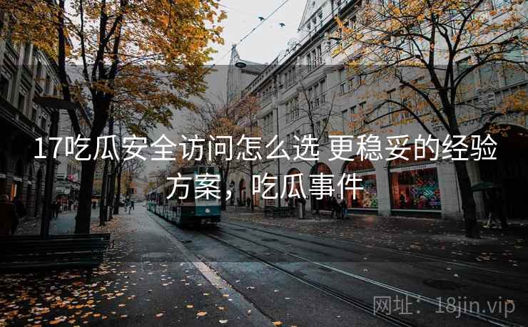 17吃瓜安全访问怎么选 更稳妥的经验方案，吃瓜事件