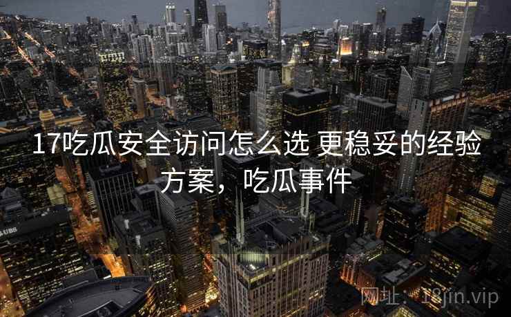 17吃瓜安全访问怎么选 更稳妥的经验方案，吃瓜事件