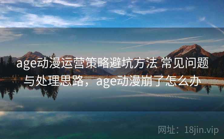 age动漫运营策略避坑方法 常见问题与处理思路，age动漫崩了怎么办