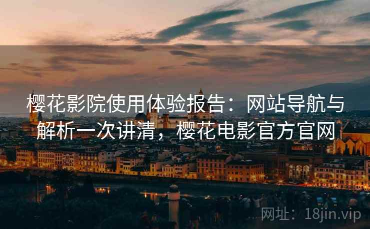 樱花影院使用体验报告：网站导航与解析一次讲清，樱花电影官方官网