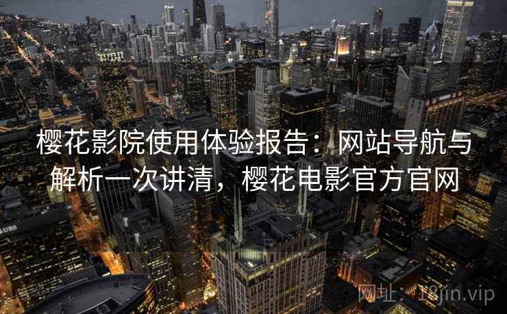 樱花影院使用体验报告：网站导航与解析一次讲清，樱花电影官方官网