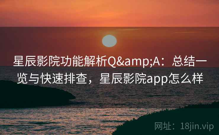 星辰影院功能解析Q&A：总结一览与快速排查，星辰影院app怎么样