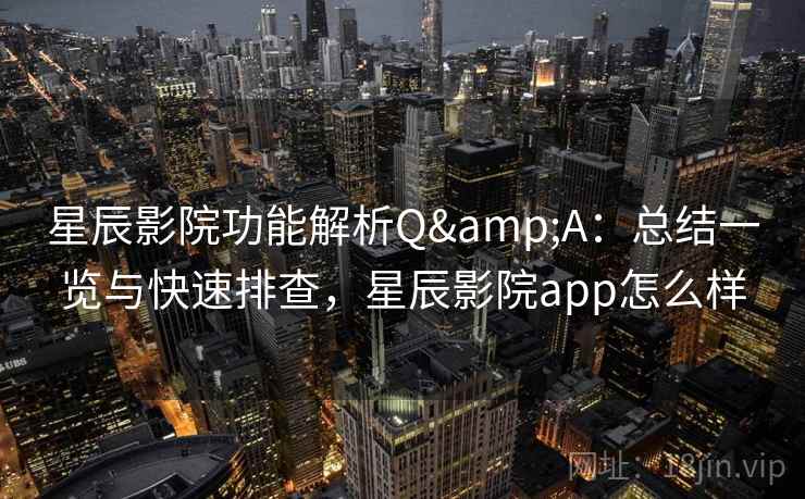 星辰影院功能解析Q&A：总结一览与快速排查，星辰影院app怎么样