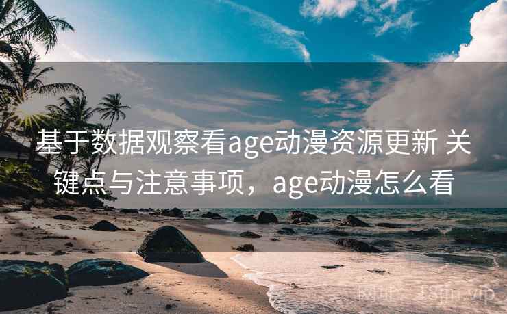 基于数据观察看age动漫资源更新 关键点与注意事项，age动漫怎么看