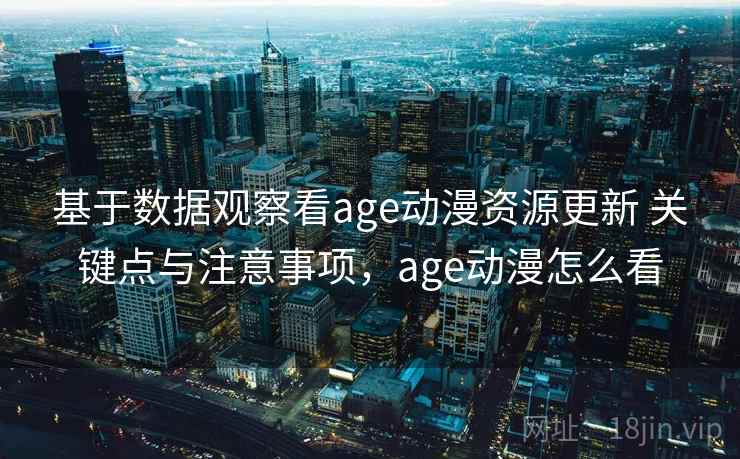 基于数据观察看age动漫资源更新 关键点与注意事项，age动漫怎么看