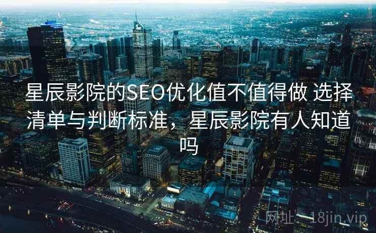 星辰影院的SEO优化值不值得做 选择清单与判断标准，星辰影院有人知道吗