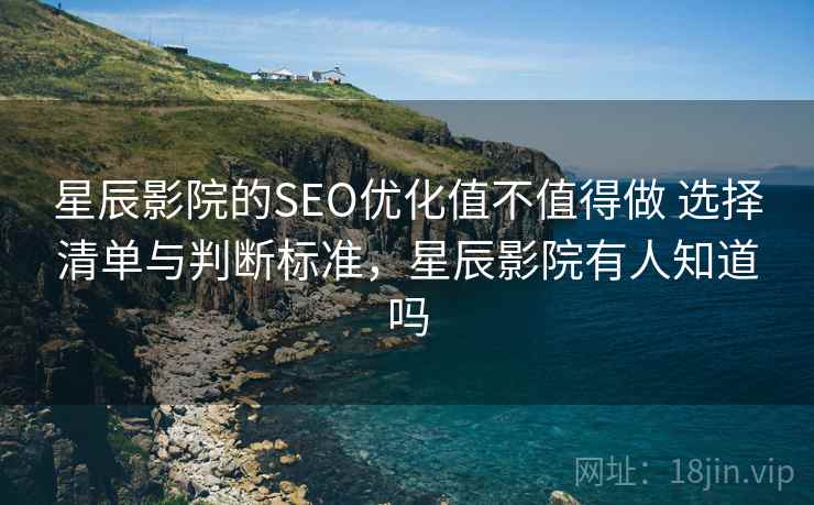 星辰影院的SEO优化值不值得做 选择清单与判断标准，星辰影院有人知道吗