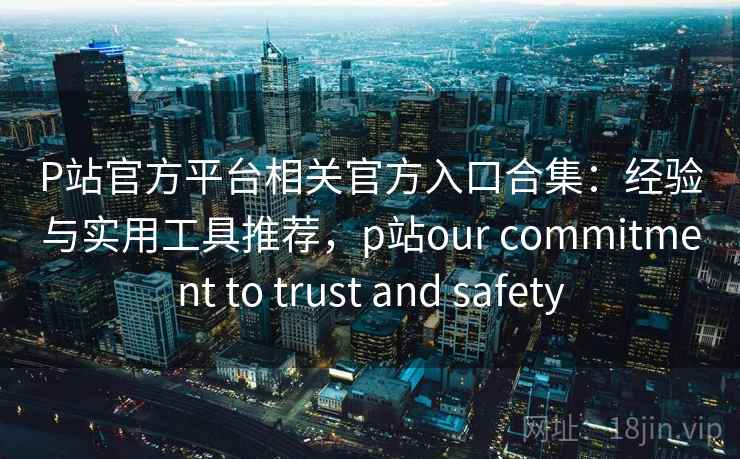 P站官方平台相关官方入口合集：经验与实用工具推荐，p站our commitment to trust and safety