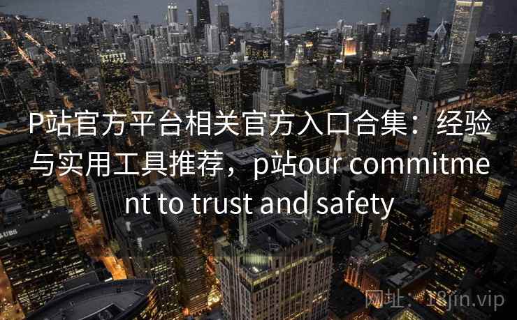 P站官方平台相关官方入口合集：经验与实用工具推荐，p站our commitment to trust and safety