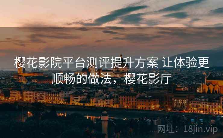 樱花影院平台测评提升方案 让体验更顺畅的做法，樱花影厅