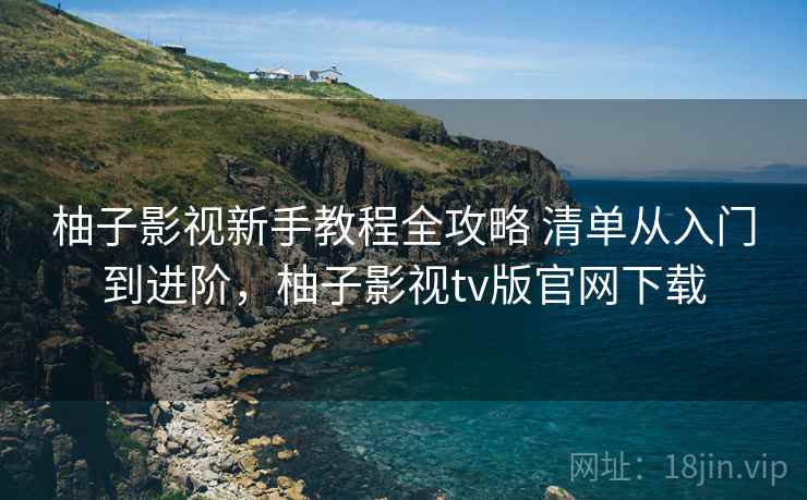 柚子影视新手教程全攻略 清单从入门到进阶，柚子影视tv版官网下载
