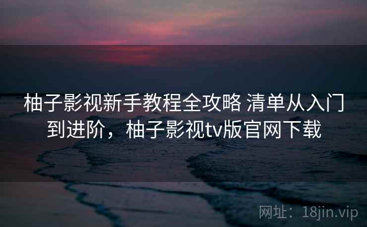 柚子影视新手教程全攻略 清单从入门到进阶，柚子影视tv版官网下载