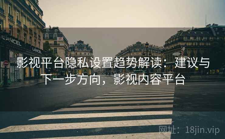 影视平台隐私设置趋势解读：建议与下一步方向，影视内容平台