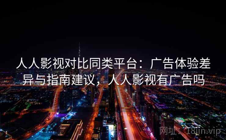 人人影视对比同类平台：广告体验差异与指南建议，人人影视有广告吗