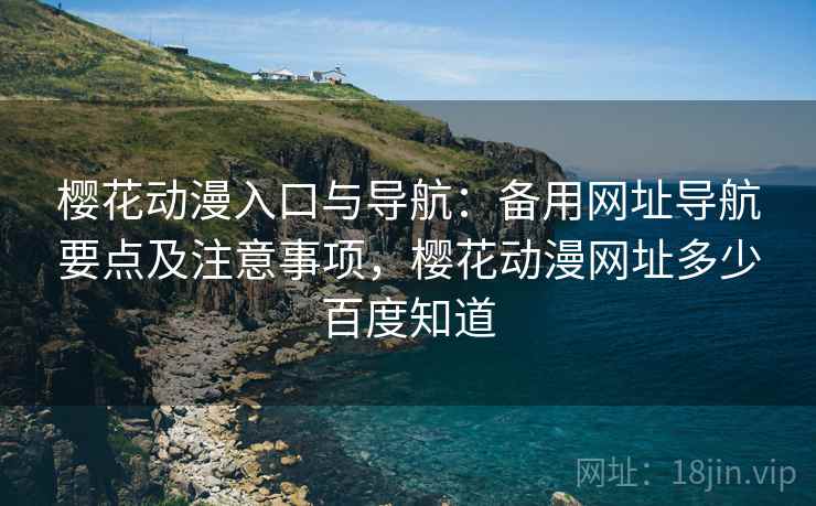 樱花动漫入口与导航：备用网址导航要点及注意事项，樱花动漫网址多少百度知道