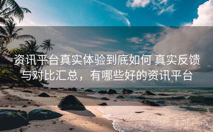 资讯平台真实体验到底如何 真实反馈与对比汇总，有哪些好的资讯平台