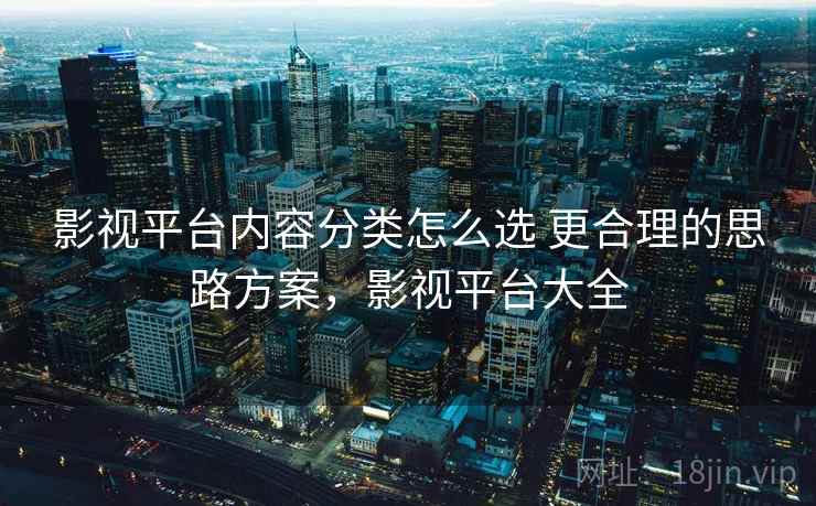 影视平台内容分类怎么选 更合理的思路方案，影视平台大全