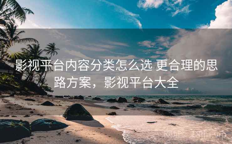 影视平台内容分类怎么选 更合理的思路方案，影视平台大全