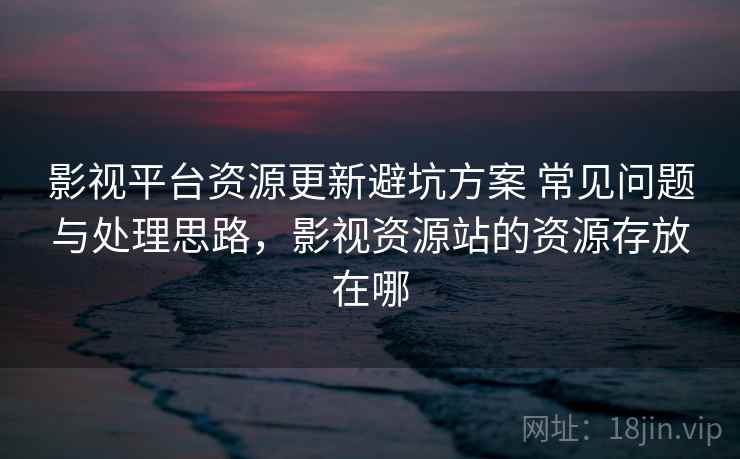 影视平台资源更新避坑方案 常见问题与处理思路，影视资源站的资源存放在哪