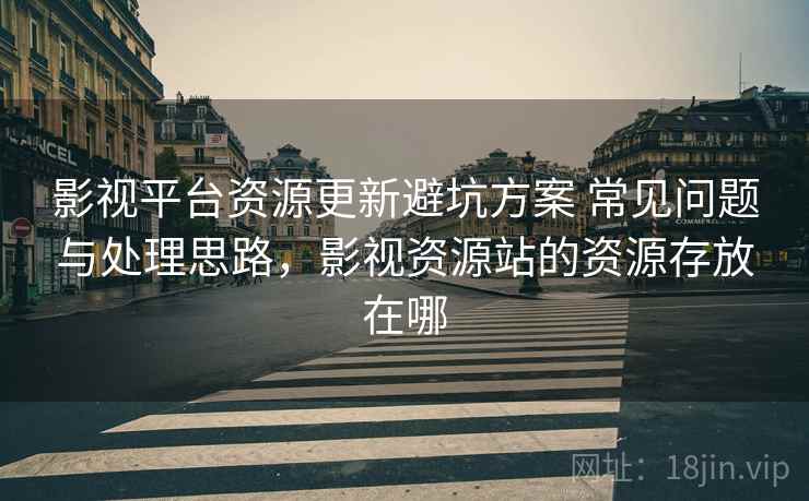 影视平台资源更新避坑方案 常见问题与处理思路，影视资源站的资源存放在哪