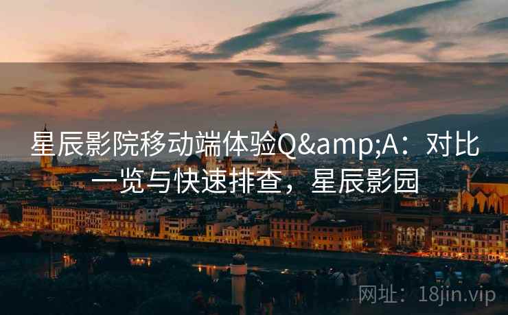 星辰影院移动端体验Q&A：对比一览与快速排查，星辰影园