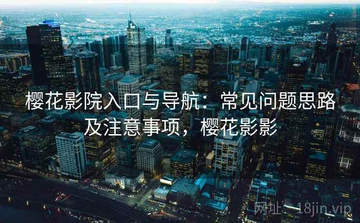 樱花影院入口与导航：常见问题思路及注意事项，樱花影影