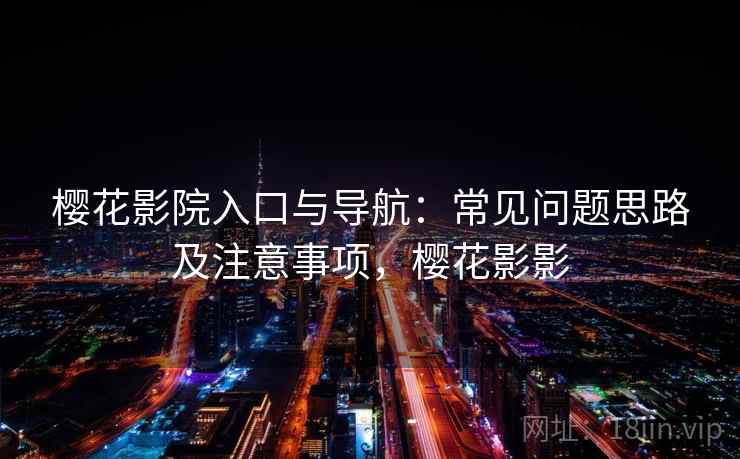 樱花影院入口与导航：常见问题思路及注意事项，樱花影影