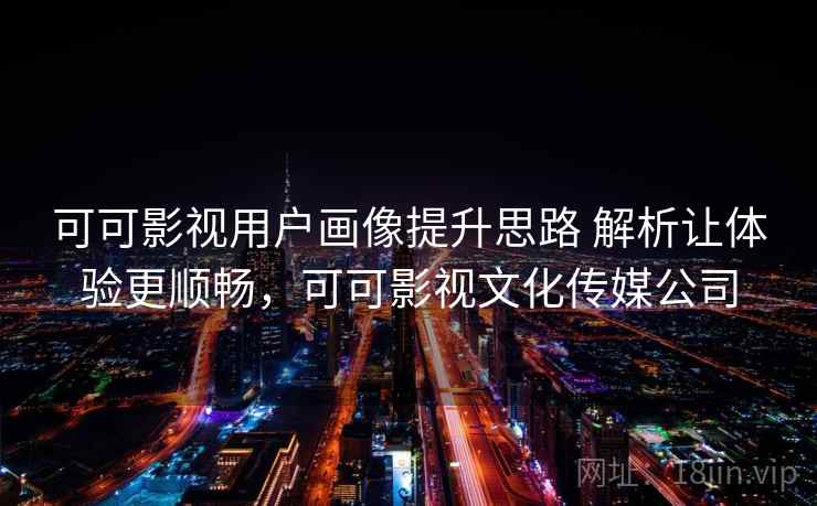 可可影视用户画像提升思路 解析让体验更顺畅，可可影视文化传媒公司