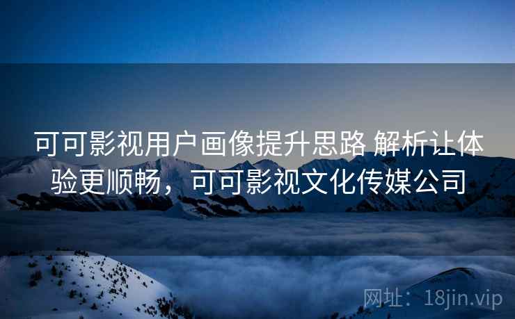 可可影视用户画像提升思路 解析让体验更顺畅，可可影视文化传媒公司