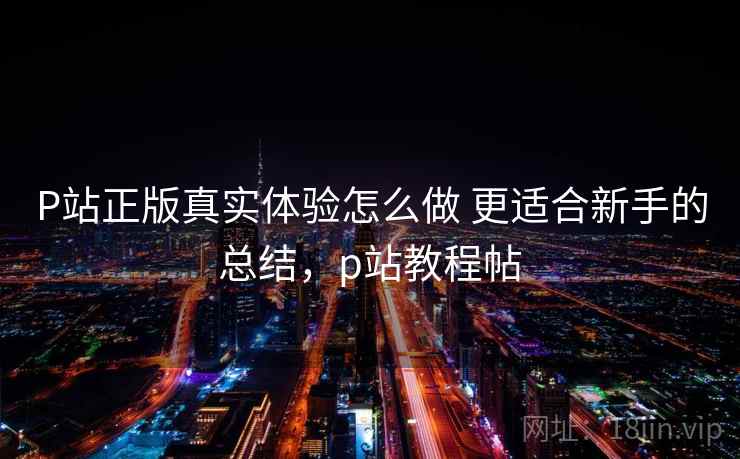 P站正版真实体验怎么做 更适合新手的总结，p站教程帖