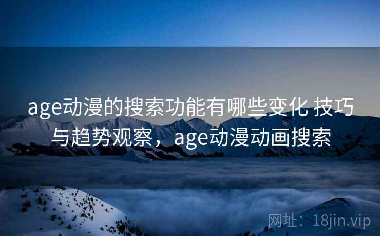 age动漫的搜索功能有哪些变化 技巧与趋势观察，age动漫动画搜索